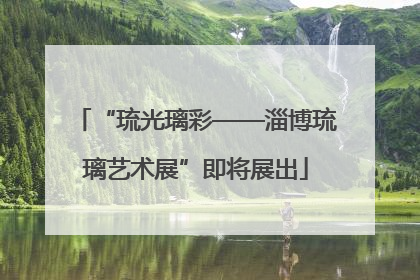 “琉光璃彩——淄博琉璃艺术展”即将展出